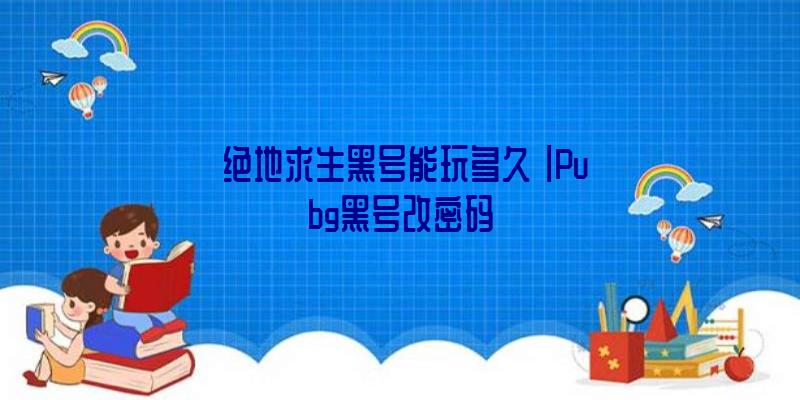 「绝地求生黑号能玩多久」|Pubg黑号改密码